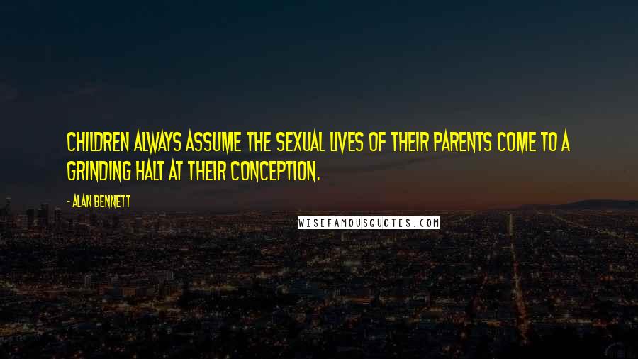 Alan Bennett Quotes: Children always assume the sexual lives of their parents come to a grinding halt at their conception.