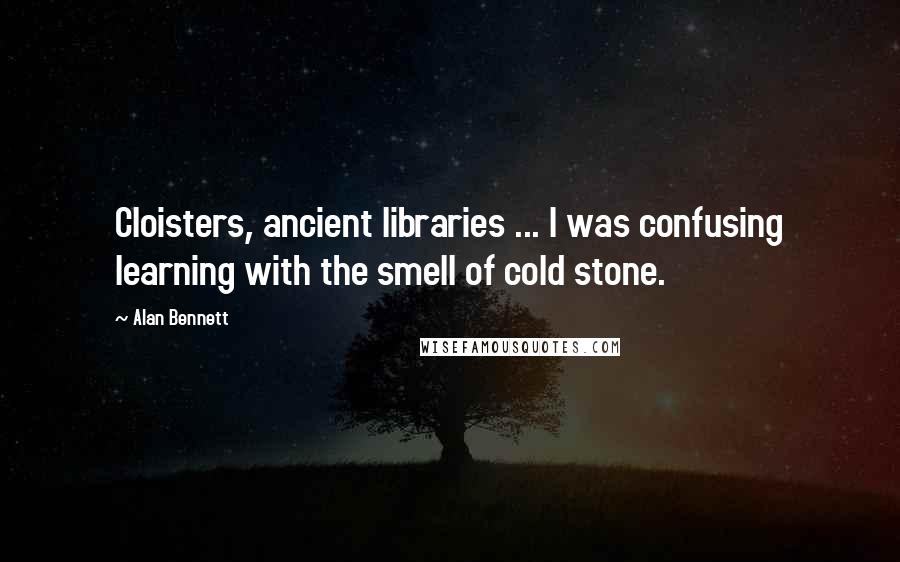 Alan Bennett Quotes: Cloisters, ancient libraries ... I was confusing learning with the smell of cold stone.