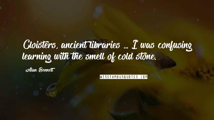 Alan Bennett Quotes: Cloisters, ancient libraries ... I was confusing learning with the smell of cold stone.