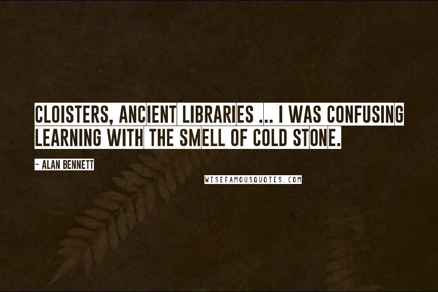 Alan Bennett Quotes: Cloisters, ancient libraries ... I was confusing learning with the smell of cold stone.