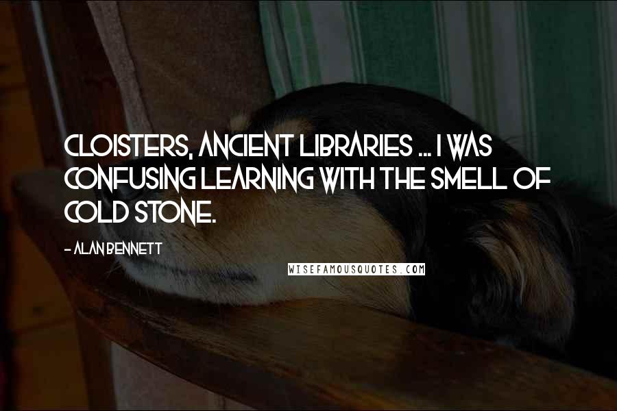 Alan Bennett Quotes: Cloisters, ancient libraries ... I was confusing learning with the smell of cold stone.