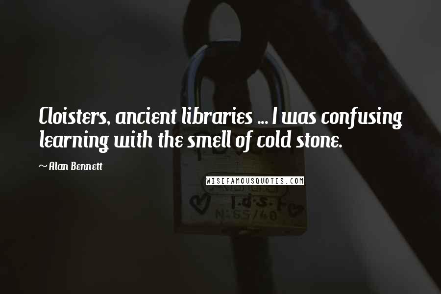 Alan Bennett Quotes: Cloisters, ancient libraries ... I was confusing learning with the smell of cold stone.