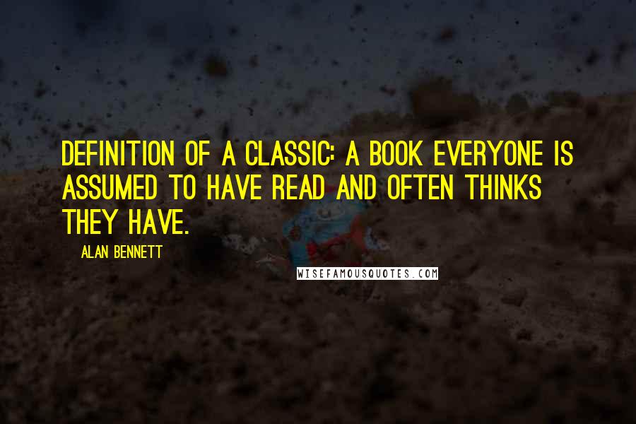 Alan Bennett Quotes: Definition of a classic: a book everyone is assumed to have read and often thinks they have.