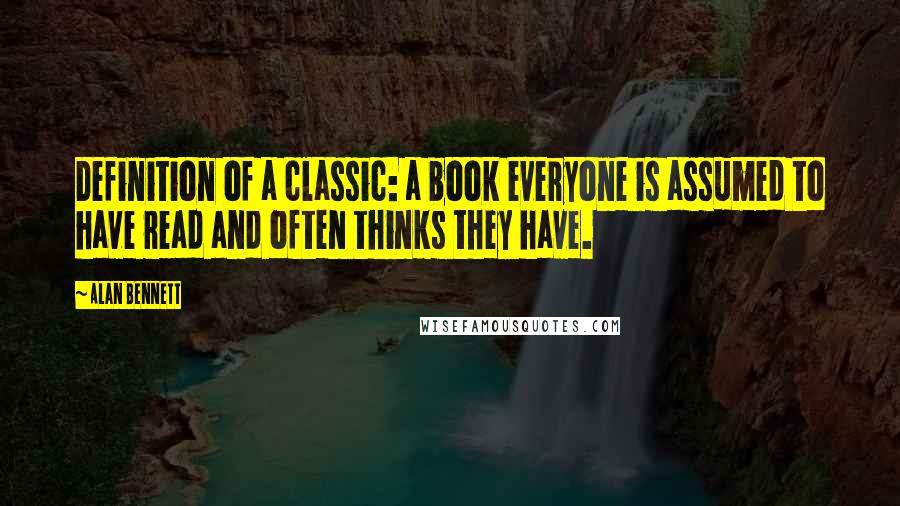 Alan Bennett Quotes: Definition of a classic: a book everyone is assumed to have read and often thinks they have.