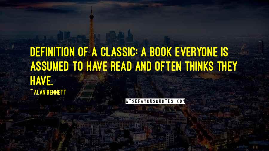 Alan Bennett Quotes: Definition of a classic: a book everyone is assumed to have read and often thinks they have.
