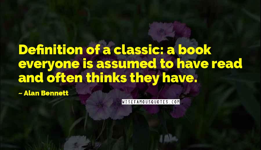 Alan Bennett Quotes: Definition of a classic: a book everyone is assumed to have read and often thinks they have.