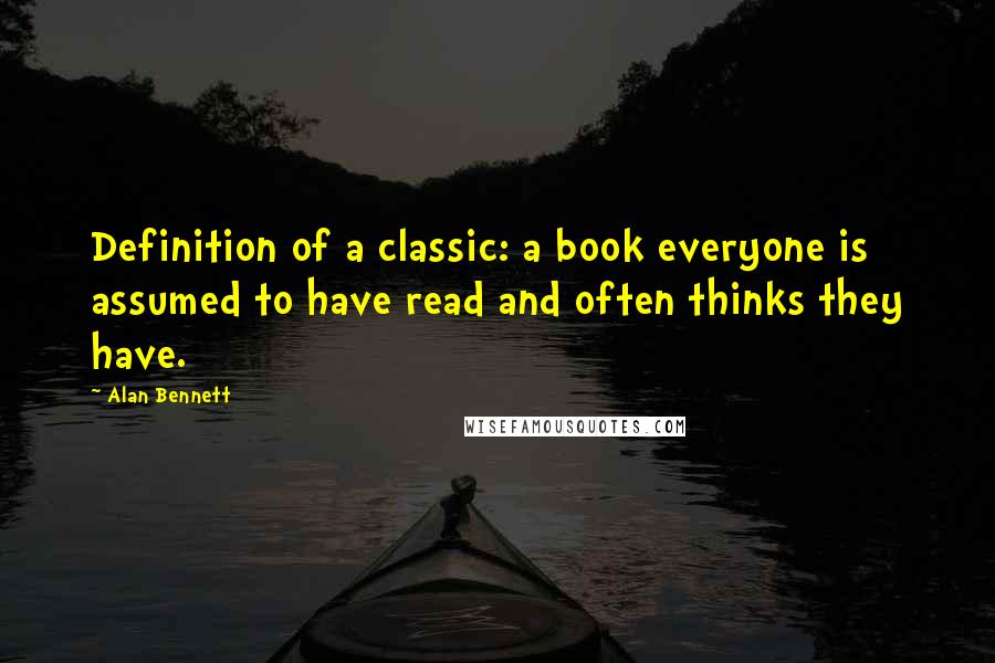 Alan Bennett Quotes: Definition of a classic: a book everyone is assumed to have read and often thinks they have.