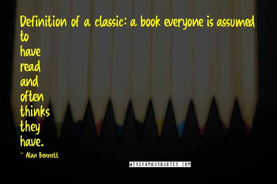 Alan Bennett Quotes: Definition of a classic: a book everyone is assumed to have read and often thinks they have.