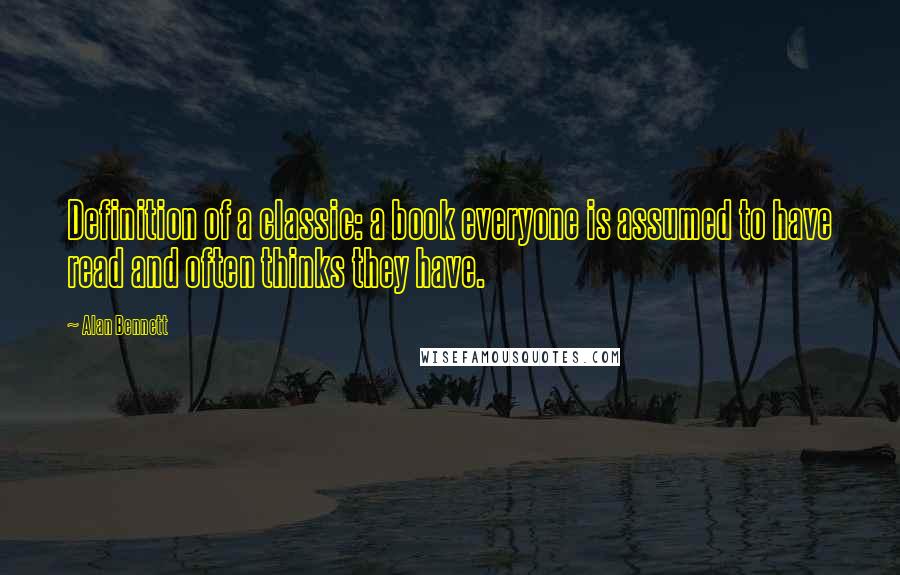 Alan Bennett Quotes: Definition of a classic: a book everyone is assumed to have read and often thinks they have.