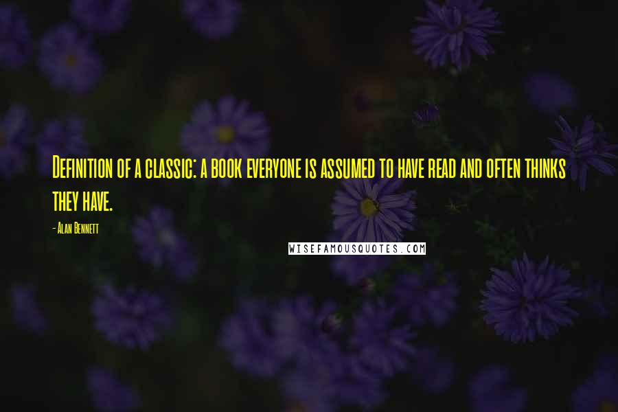 Alan Bennett Quotes: Definition of a classic: a book everyone is assumed to have read and often thinks they have.
