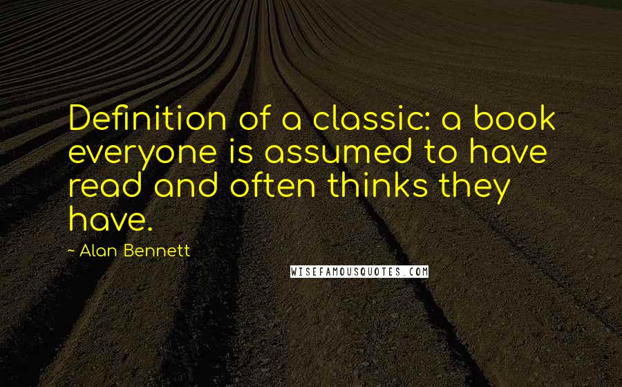 Alan Bennett Quotes: Definition of a classic: a book everyone is assumed to have read and often thinks they have.
