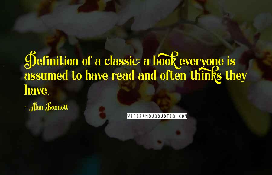 Alan Bennett Quotes: Definition of a classic: a book everyone is assumed to have read and often thinks they have.