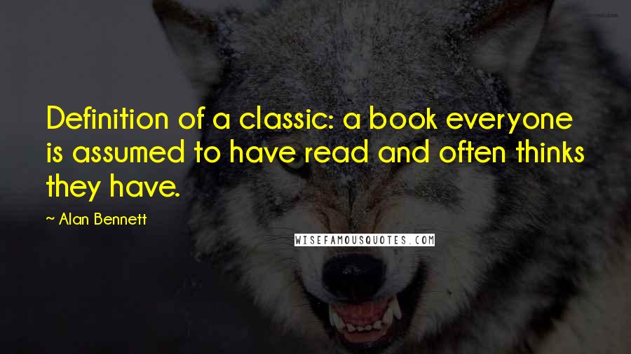 Alan Bennett Quotes: Definition of a classic: a book everyone is assumed to have read and often thinks they have.