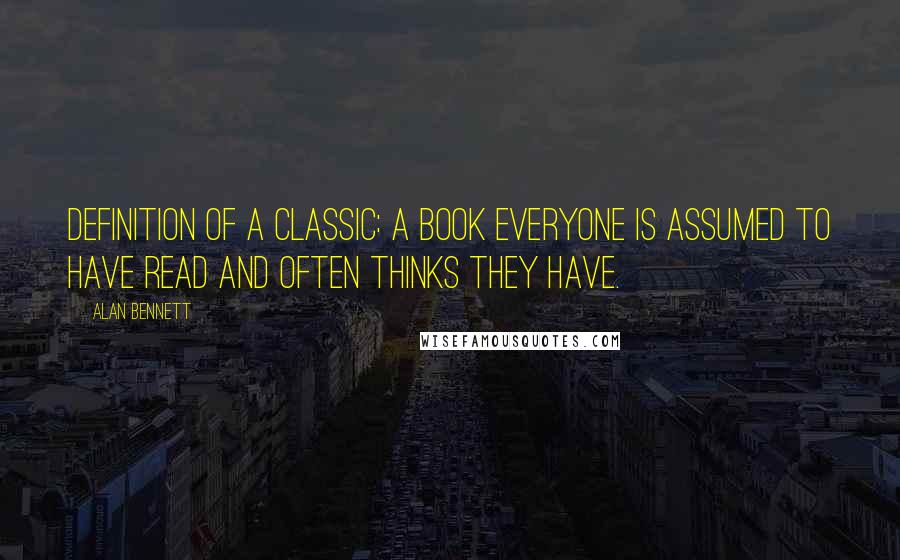 Alan Bennett Quotes: Definition of a classic: a book everyone is assumed to have read and often thinks they have.
