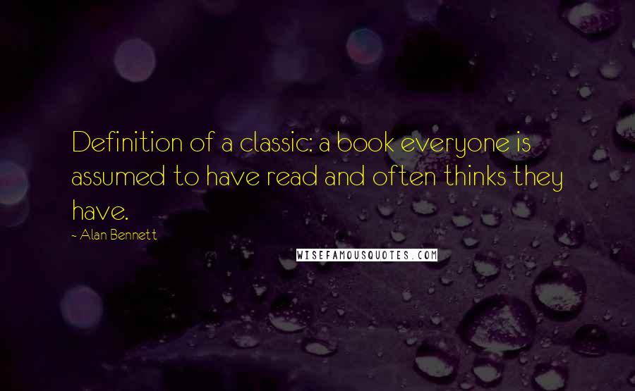Alan Bennett Quotes: Definition of a classic: a book everyone is assumed to have read and often thinks they have.