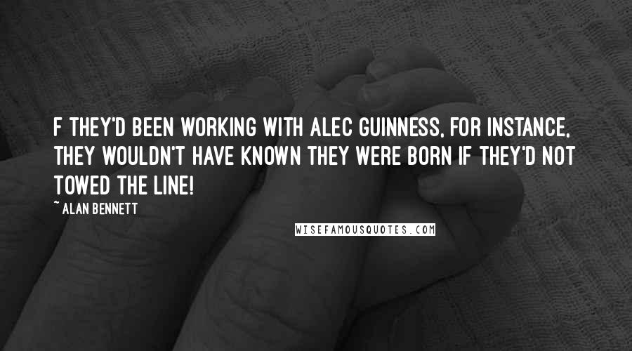 Alan Bennett Quotes: F they'd been working with Alec Guinness, for instance, they wouldn't have known they were born if they'd not towed the line!