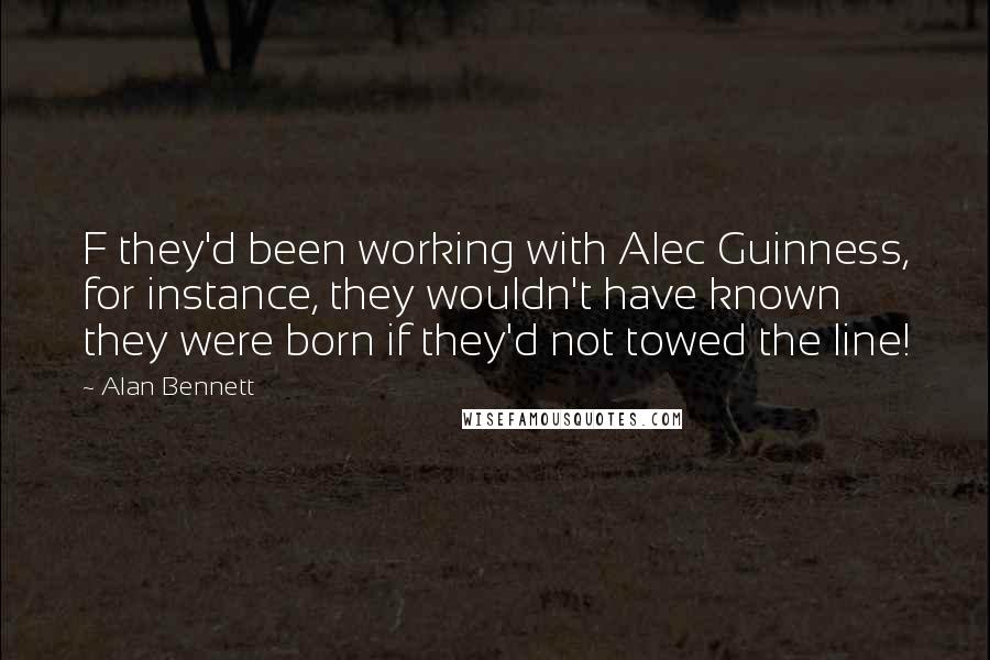 Alan Bennett Quotes: F they'd been working with Alec Guinness, for instance, they wouldn't have known they were born if they'd not towed the line!