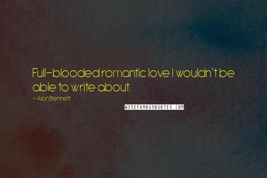 Alan Bennett Quotes: Full-blooded romantic love I wouldn't be able to write about.