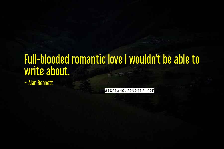 Alan Bennett Quotes: Full-blooded romantic love I wouldn't be able to write about.