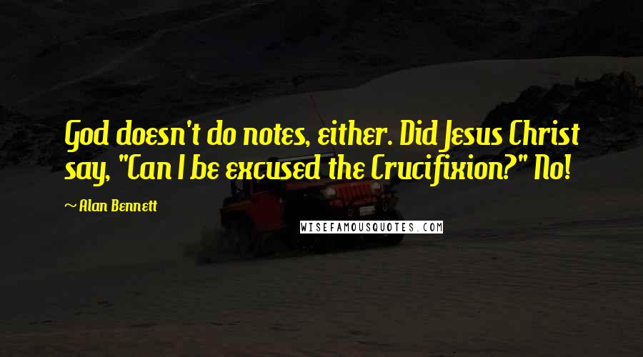 Alan Bennett Quotes: God doesn't do notes, either. Did Jesus Christ say, "Can I be excused the Crucifixion?" No!