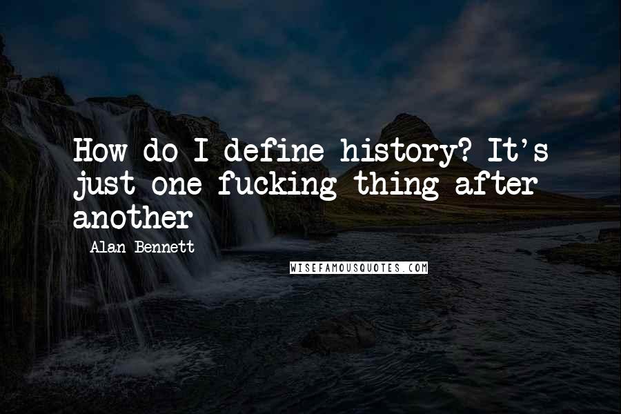 Alan Bennett Quotes: How do I define history? It's just one fucking thing after another