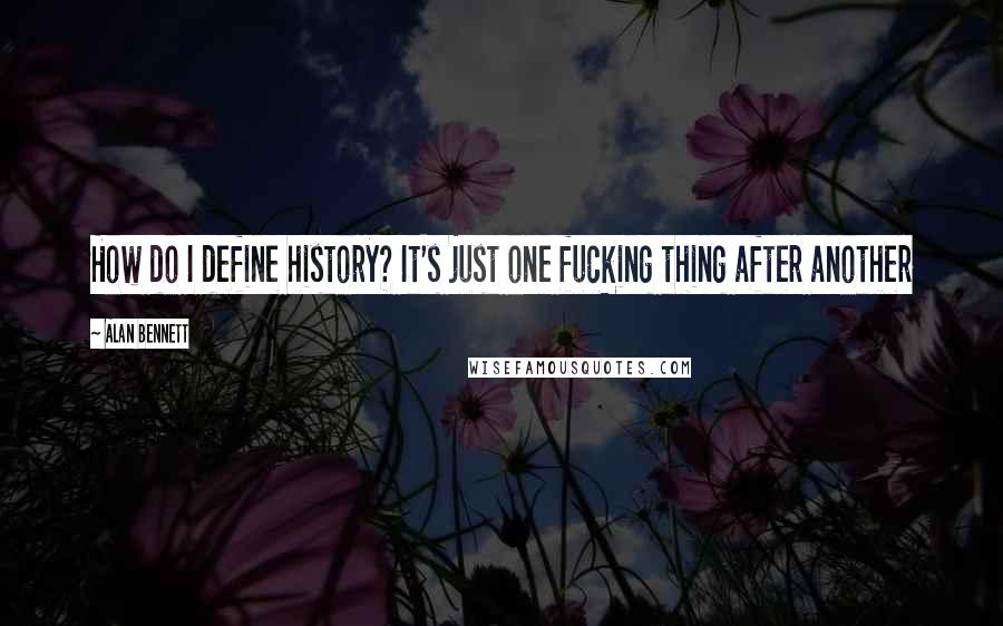 Alan Bennett Quotes: How do I define history? It's just one fucking thing after another