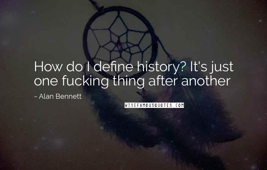 Alan Bennett Quotes: How do I define history? It's just one fucking thing after another