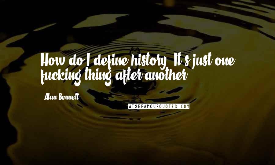 Alan Bennett Quotes: How do I define history? It's just one fucking thing after another