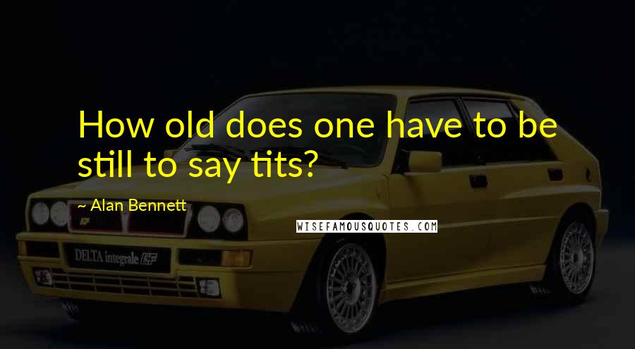 Alan Bennett Quotes: How old does one have to be still to say tits?