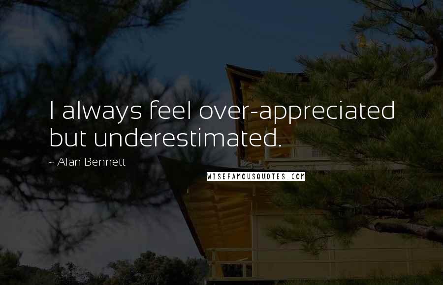 Alan Bennett Quotes: I always feel over-appreciated but underestimated.