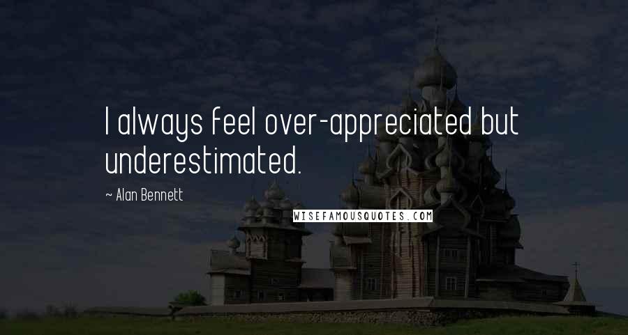 Alan Bennett Quotes: I always feel over-appreciated but underestimated.