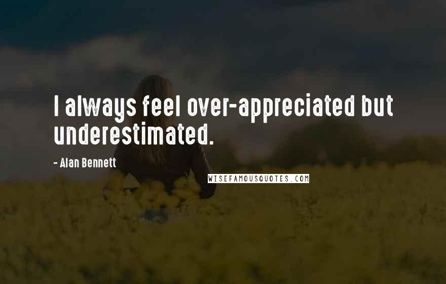 Alan Bennett Quotes: I always feel over-appreciated but underestimated.