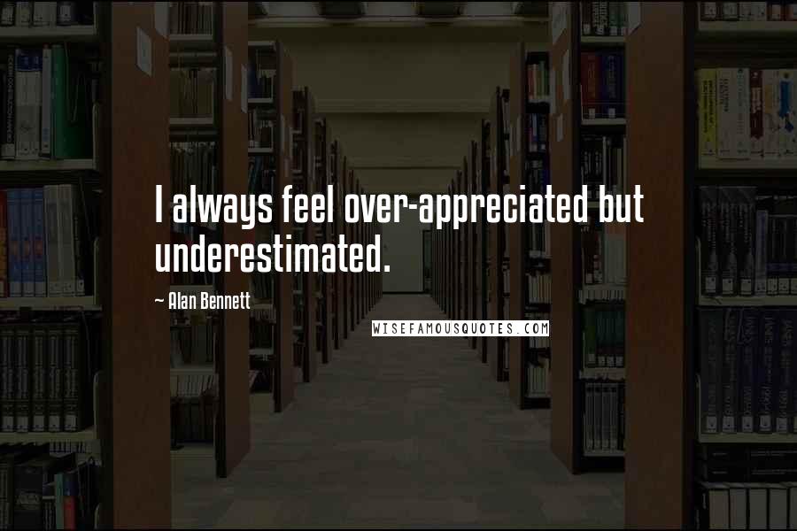 Alan Bennett Quotes: I always feel over-appreciated but underestimated.