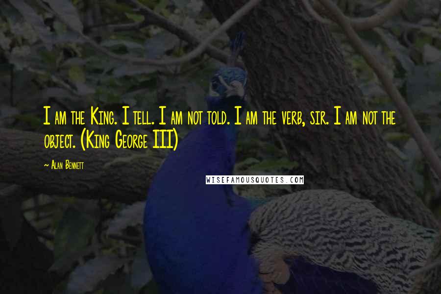 Alan Bennett Quotes: I am the King. I tell. I am not told. I am the verb, sir. I am not the object. (King George III)