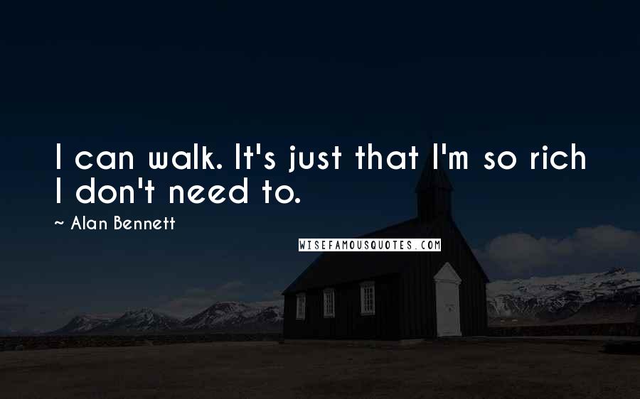 Alan Bennett Quotes: I can walk. It's just that I'm so rich I don't need to.