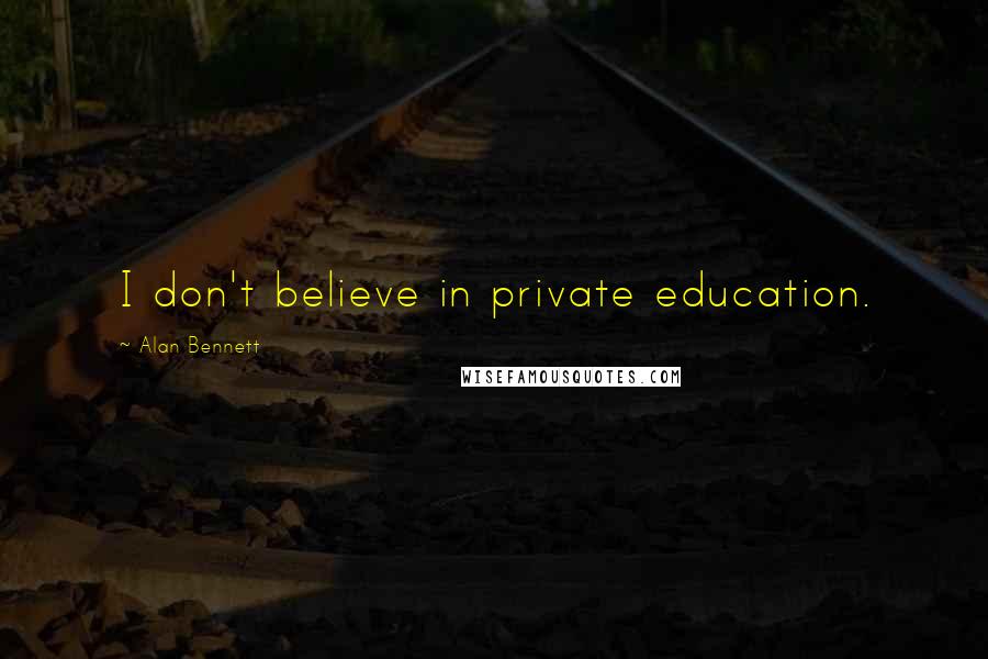 Alan Bennett Quotes: I don't believe in private education.