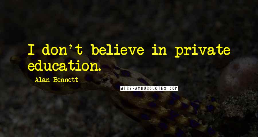 Alan Bennett Quotes: I don't believe in private education.
