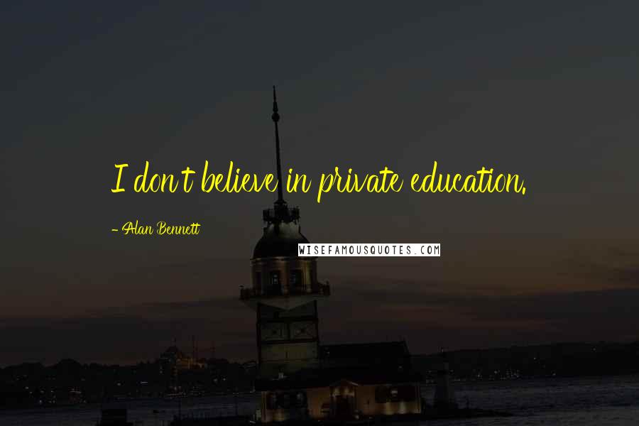 Alan Bennett Quotes: I don't believe in private education.