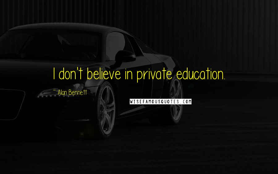 Alan Bennett Quotes: I don't believe in private education.
