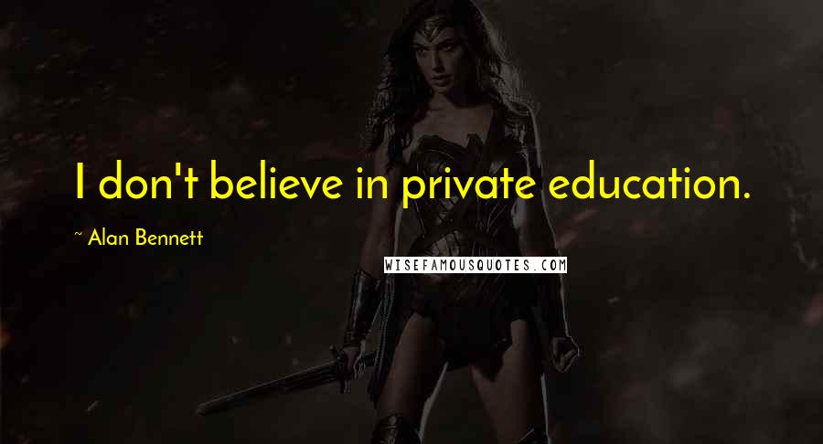 Alan Bennett Quotes: I don't believe in private education.