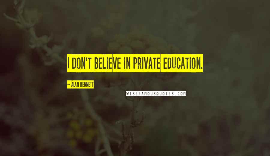 Alan Bennett Quotes: I don't believe in private education.