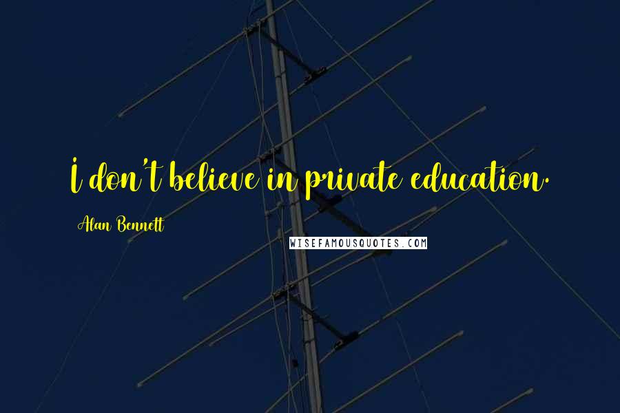 Alan Bennett Quotes: I don't believe in private education.