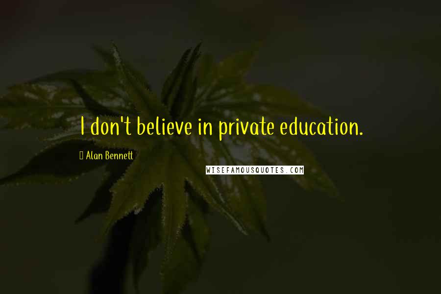 Alan Bennett Quotes: I don't believe in private education.
