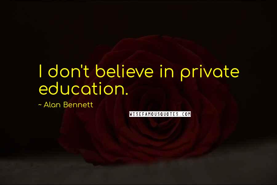 Alan Bennett Quotes: I don't believe in private education.