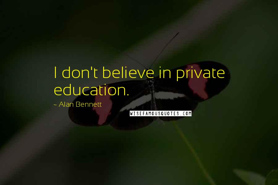 Alan Bennett Quotes: I don't believe in private education.