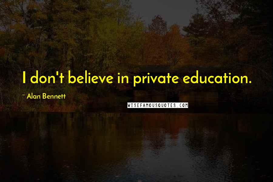 Alan Bennett Quotes: I don't believe in private education.