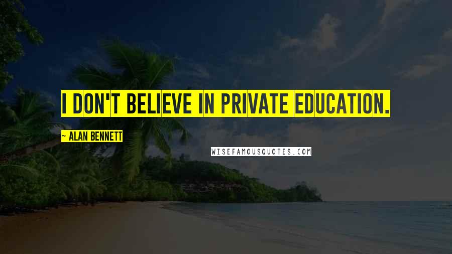 Alan Bennett Quotes: I don't believe in private education.