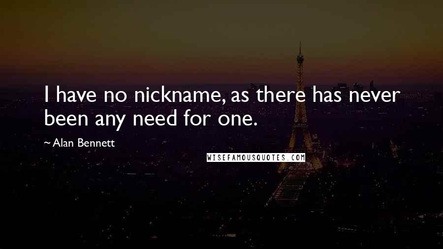 Alan Bennett Quotes: I have no nickname, as there has never been any need for one.