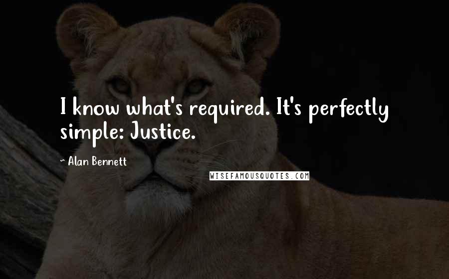Alan Bennett Quotes: I know what's required. It's perfectly simple: Justice.