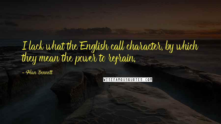 Alan Bennett Quotes: I lack what the English call character, by which they mean the power to refrain.